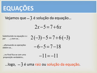 EQUAÇÕES
xx 6752 
Vejamos que é solução da equação…3
)3(675)3(2 
18756 
1111 
…logo, é uma raiz ou solução da equação.3
Substituindo na equação o x
por tem-se…3
…efectuando as operações
obtêm-se…
…no final fica-se com uma
proposição verdadeira…
 