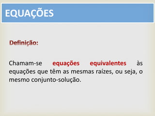 EQUAÇÕES
Chamam-se equações equivalentes às
equações que têm as mesmas raízes, ou seja, o
mesmo conjunto-solução.
 