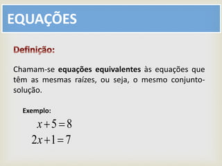 EQUAÇÕES
Chamam-se equações equivalentes às equações que
têm as mesmas raízes, ou seja, o mesmo conjunto-
solução.
Exemplo:
85 x
712 x
 