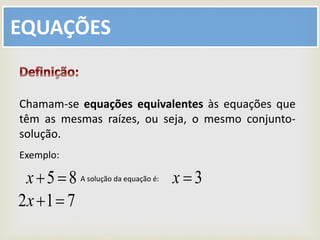 EQUAÇÕES
Chamam-se equações equivalentes às equações que
têm as mesmas raízes, ou seja, o mesmo conjunto-
solução.
Exemplo:
85 x
712 x
3xA solução da equação é:
 