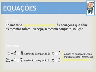 EQUAÇÕES
Chamam-se equações equivalentes às equações que têm
as mesmas raízes, ou seja, o mesmo conjunto-solução.
Definição:
Exemplo:
85 x
712 x
3x
3x
A solução da equação é:
A solução da equação é:
Ambas as equações têm a
mesma solução. Assim, são
equações equivalentes.
 