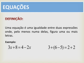 EQUAÇÕES
Uma equação é uma igualdade entre duas expressões
onde, pelo menos numa delas, figura uma ou mais
letras.
xx 2483  22)56(3 
Exemplo:
 