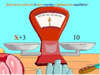 
Qual será o valor de X para manter a balança em equilíbrio?
X
Qual será o valor de X para manter a balança em equilíbrio?
X+3 10
 