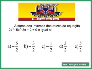 Prof.: Rodrigo Carvalho
A soma dos inversos das raízes da equação
2x − 5x −3x + 2 = 0 é igual a:
3 2
2
5
e)
2
3
d)
2
1
c)
2
3
b)
2
5
a) −−−
 