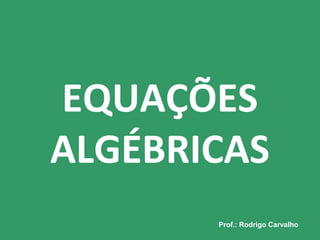 Prof.: Rodrigo CarvalhoProf.: Rodrigo Carvalho
EQUAÇÕES
ALGÉBRICAS
 