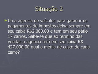 Situação 2 Uma agencia de veículos para garantir os pagamentos de impostos deixa sempre em seu caixa R$2.000,00 e tem em seu pátio 17 carros. Sabe-se que ao termino das vendas a agencia terá em seu caixa R$ 427.000,00 qual a média de custo de cada carro? 