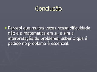Conclusão Percebi que muitas vezes nossa dificuldade não é a matemática em si, e sim a interpretação do problema, saber o que é pedido no problema é essencial. 