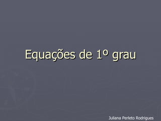 Equações de 1º grau Juliana Perleto Rodrigues 