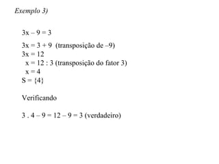 Exemplo 3) 3x – 9 = 3 3x = 3 + 9  (transposição de –9) 3x = 12 x = 12 : 3 (transposição do fator 3) x = 4 S = {4} Verificando 3 . 4 – 9 = 12 – 9 = 3 (verdadeiro) 