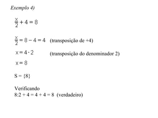 Exemplo 4) (transposição de +4) (transposição do denominador 2) S = {8} Verificando 8:2 + 4 = 4 + 4 = 8  (verdadeiro) 