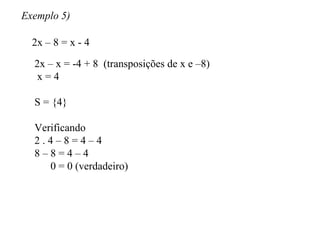 Exemplo 5) 2x – 8 = x - 4 2x – x = -4 + 8  (transposições de x e –8) x = 4 S = {4} Verificando 2 . 4 – 8 = 4 – 4 8 – 8 = 4 – 4 0 = 0 (verdadeiro) 
