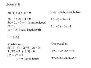 Exemplo 6) 3(x-1) + 2(x-2) = 0 Propriedade Distributiva 3.(x-1) = 3x – 3 2 . (x-2) = 2x - 4 3x – 3 + 2x – 4 = 0 3x + 2x = ...