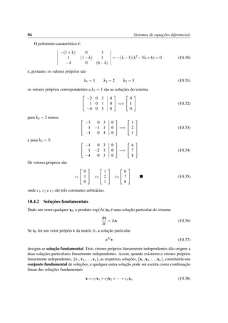 94 Sistemas de equac¸˜oes diferenciais
O polin´omio carater´ıstico ´e:
−(1+λ) 0 3
1 (1−λ) 1
−4 0 (6−λ)
= −(λ−1)(λ2
−5λ+6) = 0 (10.30)
e, portanto, os valores pr´oprios s˜ao
λ1 = 1 λ2 = 2 λ3 = 3 (10.31)
os vetores pr´oprios correspondentes a λ1 = 1 s˜ao as soluc¸˜oes do sistema


−2 0 3
1 0 1
−4 0 5
0
0
0

 =⇒


0
1
0

 (10.32)
para λ2 = 2 temos: 

−3 0 3
1 −1 1
−4 0 4
0
0
0

 =⇒


1
2
1

 (10.33)
e para λ3 = 3: 

−4 0 3
1 −2 1
−4 0 3
0
0
0

 =⇒


6
7
8

 (10.34)
Os vetores pr´oprios s˜ao
c1


0
1
0

 c2


1
2
1

 c3


6
7
8

 (10.35)
onde c1, c2 e c3 s˜ao trˆes constantes arbitr´arias.
10.4.2 Soluc¸˜oes fundamentais
Dado um vetor qualquer x0, o produto exp(At)x0 ´e uma soluc¸˜ao particular do sistema
dx
dt
= Ax (10.36)
Se x0 for um vetor pr´oprio v da matriz A, a soluc¸˜ao particular
eAt
v (10.37)
designa-se soluc¸˜ao fundamental. Dois vetores pr´oprios linearmente independentes d˜ao origem a
duas soluc¸˜oes particulares linearmente independentes. Assim, quando existirem n vetores pr´oprios
linearmente independentes, {v1,v2,...,vn}, as respetivas soluc¸˜oes, {x1,x2,...,xn}, constituir˜ao um
conjunto fundamental de soluc¸˜oes, e qualquer outra soluc¸˜ao pode ser escrita como combinac¸˜ao
linear das soluc¸˜oes fundamentais
x = c1x1 +c2x2 +···+cnxn (10.38)
 