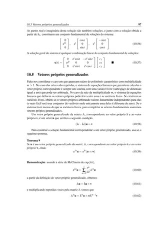 10.5 Vetores pr´oprios generalizados 97
As partes real e imagin´aria desta soluc¸˜ao s˜ao tamb´em soluc¸˜oes, e junto com a soluc¸˜ao obtida a
partir de λ1, constituem um conjunto fundamental de soluc¸˜oes do sistema:


0
e2t
0

, et


cost
0
sint

, et


−sint
0
cost

 (10.56)
A soluc¸˜ao geral do sistema ´e qualquer combinac¸˜ao linear do conjunto fundamental de soluc¸˜oes:
x(t) =


0 et cost −et sint
e2t 0 0
0 et sint et cost




c1
c2
c3

 (10.57)
10.5 Vetores pr´oprios generalizados
Falta-nos considerar o caso em que aparecem ra´ızes do polin´omio carater´ıstico com multiplicidade
m > 1. No caso das ra´ızes n˜ao repetidas, o sistema de equac¸˜oes lineares que permitem calcular o
vetor pr´oprio correspondente ´e sempre um sistema com uma vari´avel livre (subespac¸o de dimens˜ao
igual a um) que pode ser arbitrada. No caso da raiz de multiplicidade m, o sistema de equac¸˜oes
lineares que deﬁnem os vetores pr´oprios poder´a ter entre uma e m vari´aveis livres. Se existirem m
vari´aveis livres, obtˆem-se m vetores pr´oprios arbitrando valores linearmente independentes para elas
(o mais f´acil ser´a usar conjuntos de vari´aveis onde unicamente uma delas ´e diferente de zero). Se o
sistema tiver menos do que m vari´aveis livres, para completar m vetores fundamentais usaremos
vetores pr´opios generalizados.
Um vetor pr´oprio generalizado da matriz A, correspondente ao valor pr´oprio λ e ao vetor
pr´oprio v, ´e um vetor u que veriﬁca a seguinte condic¸˜ao
(A−λI)u = v (10.58)
Para construir a soluc¸˜ao fundamental correspondente a um vetor pr´oprio generalizado, usa-se o
seguinte teorema.
Teorema 9
Se u ´e um vetor pr´oprio generalizado da matriz A, correspondente ao valor pr´oprio λ e ao vetor
pr´oprio v, ent˜ao
eAt
u = eλt
(u+tv) (10.59)
Demonstrac¸˜ao: usando a s´erie de McClaurin de exp(At),
eAt
u =
∞
∑
m=0
tm
m!
Am
u (10.60)
a partir da deﬁnic¸˜ao do vetor pr´oprio generalizado, obtemos
Au = λu+v (10.61)
e multiplicando repetidas vezes pela matriz A vemos que
Am
u = λm
u+mλm−1
v (10.62)
 