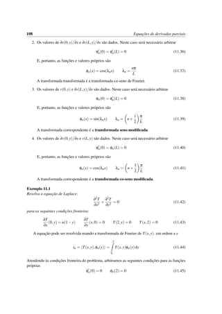 108 Equac¸˜oes de derivadas parciais
2. Os valores de ∂v(0,y)/∂x e ∂v(L,y)/∂x s˜ao dados. Neste caso ser´a necess´ario arbitrar
φn(0) = φn(L) = 0 (11.36)
E, portanto, as func¸˜oes e valores pr´oprios s˜ao
φn(x) = cos(λnx) λn =
nπ
L
(11.37)
A transformada transformada ´e a transformada co-seno de Fourier.
3. Os valores de v(0,y) e ∂v(L,y)/∂x s˜ao dados. Neste caso ser´a necess´ario arbitrar
φn(0) = φn(L) = 0 (11.38)
E, portanto, as func¸˜oes e valores pr´oprios s˜ao
φn(x) = sin(λnx) λn = n+
1
2
π
L
(11.39)
A transformada correspondente ´e a transformada seno modiﬁcada.
4. Os valores de ∂v(0,y)/∂x e v(L,y) s˜ao dados. Neste caso ser´a necess´ario arbitrar
φn(0) = φn(L) = 0 (11.40)
E, portanto, as func¸˜oes e valores pr´oprios s˜ao
φn(x) = cos(λnx) λn = n+
1
2
π
L
(11.41)
A transformada correspondente ´e a transformada co-seno modiﬁcada.
Exemplo 11.1
Resolva a equac¸˜ao de Laplace:
∂2T
∂x2
+
∂2T
∂y2
= 0 (11.42)
para as seguintes condic¸˜oes fronteira:
∂T
∂x
(0,y) = u(1−y)
∂T
∂y
(x,0) = 0 T(2,y) = 0 T(x,2) = 0 (11.43)
A equac¸˜ao pode ser resolvida usando a transformada de Fourier de T(x,y). em ordem a y
tn = T(x,y),φn(y) =
2
0
T(x,y)φn(y)dy (11.44)
Atendendo `as condic¸˜oes fronteira do problema, arbitramos as seguintes condic¸˜oes para as func¸˜oes
pr´oprias
φn(0) = 0 φn(2) = 0 (11.45)
 