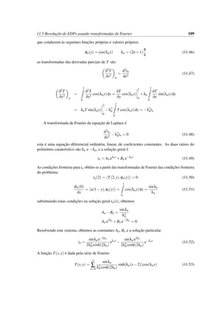 11.5 Resoluc¸˜ao de EDPs usando transformadas de Fourier 109
que conduzem `as seguintes func¸˜oes pr´oprias e valores pr´oprios
φn(y) = cos(λny) λn = (2n+1)
π
4
(11.46)
as transformadas das derivadas parciais de T s˜ao:
∂2T
∂x2
n
=
d2tn
dx2
(11.47)
∂2T
∂y2
n
=
2
0
∂2T
∂y2
cos(λny)dy =
∂T
∂y
cos(λny)
2
0
+λn
2
0
∂T
∂y
sin(λny)dy
= λnT sin(λny)
2
0
−λ2
n
2
0
T cos(λny)dy = −λ2
ntn
A transformada de Fourier da equac¸˜ao de Laplace ´e
d2tn
dx2
−λ2
ntn = 0 (11.48)
esta ´e uma equac¸˜ao diferencial ordin´aria, linear, de coeﬁcientes constantes. As duas ra´ızes do
polin´omio carater´ıstico s˜ao λn e −λn, e a soluc¸˜ao geral ´e
tn = An eλnx
+Bn e−λnx
(11.49)
As condic¸˜oes fronteira para tn obtˆem-se a partir das transformadas de Fourier das condic¸˜oes fronteira
do problema:
tn(2) = T(2,y),φn(y) = 0 (11.50)
dtn(0)
dx
= u(1−y),φn(y) =
1
0
cos(λny)dy =
sinλn
λn
(11.51)
substituindo estas condic¸˜oes na soluc¸˜ao geral tn(x), obtemos
An −Bn =
sinλn
λ2
n
An e2λn
+Bn e−2λn
= 0
Resolvendo este sistema, obtemos as constantes An, Bn e a soluc¸˜ao particular
tn =
sinλn e−2λn
2λ2
n cosh(2λn)
eλnx
−
sinλn e2λn
2λ2
n cosh(2λn)
e−λnx
(11.52)
A func¸˜ao T(x,y) ´e dada pela s´erie de Fourier
T(x,y) =
∞
∑
n=0
sinλn
λ2
n cosh(2λn)
sinh[λn(x−2)]cos(λny) (11.53)
 