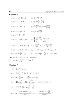 114 Equac¸˜oes de derivadas parciais
Cap´ıtulo 6
1. {yn} = {1,0,−2,6,...} yn = (−1)n(2−2n)
2. {yn} = {1,1,−15,81,...} yn = (−3)n 1−
4
3
n
3. {yn} = {0,1,4,3,...} yn =
(
√
13)n
3
sin narctan
3
2
4. {yn} = {0,1,2,0,...} yn =
2n
√
3
sin
nπ
3
5. yn = e−n(c12n +c23n)
6. {yn} = {1,−3,3,−1,0,0,...} yn =



6(−1)n
n!(3−n)!
0 ≤ n ≤ 3
0 3 < n
7. {yn} = {2,1,3,2/3,5/4,...} y2m =
4m+2
2mm!
y2m+1 =
2m(m+1)!
(2m+1)!
8. {yn} = {1,1,0,−8,−8,0,...} y3m = (−8)m y3m+1 = (−8)m y3m+2 = 0
9. y3m = c13m
Γ m+
1
3
y3m+1 = c23m
Γ m+
2
3
y3m+2 = c33mm!
10. (a) Fn+2 −Fn+1 −Fn = 0 F0 = F1 = 1
(c) Fn =
1
φ+2
φn+2 +(−1)nφ−n
Cap´ıtulo 7
1. y = c∑∞
n=0 x2n =
c
1−x2
2. y = c∑∞
n=0
xn
n!
−x2 −2x−3 = cex −x2 −2x−3
3. y = c1 ∑∞
n=0
xn
n!
+c2 ∑∞
n=0
(2x)n
n!
= c1ex +c2e2x
4. y = c1 ∑∞
n=0
x2n
(2n)!
+c2 ∑∞
n=0
x2n+1
(2n+1)!
−x = c1 coshx+c2 sinhx−x
5. y = c1x+c2 1−∑∞
n=0
x2n
2nn!(2n−1)
6. y = c1 ∑∞
n=0
(−1)n3n
Γ n+
1
3
(3n)!
x3n +c2 ∑∞
n=0
(−1)n3n
Γ n+
2
3
(3n+1)!
x3n+1
 