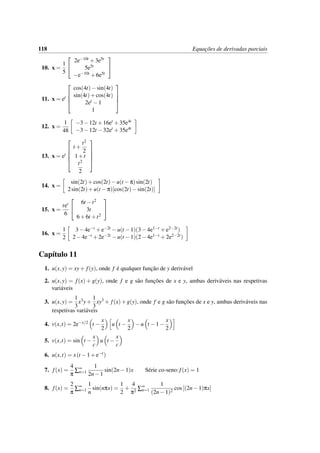 118 Equac¸˜oes de derivadas parciais
10. x =
1
5


2e−10t +3e5t
5e5t
−e−10t +6e5t


11. x = et




cos(4t)−sin(4t)
sin(4t)+cos(4t)
2et −1
1




12. x =
1
48
−3−12t +16et +35e4t
−3−12t −32et +35e4t
13. x = et





t +
t2
2
1+t
t2
2





14. x =
sin(2t)+cos(2t)−u(t −π)sin(2t)
2sin(2t)+u(t −π)[cos(2t)−sin(2t)]
15. x =
tet
6


6t −t2
3t
6+6t +t2


16. x =
1
2
3−4e−t +e−2t −u(t −1)(3−4e1−t +e2−2t)
2−4e−t +2e−2t −u(t −1)(2−4e1−t +2e2−2t)
Cap´ıtulo 11
1. u(x,y) = xy+ f(y), onde f ´e qualquer func¸˜ao de y deriv´avel
2. u(x,y) = f(x) + g(y), onde f e g s˜ao func¸˜oes de x e y, ambas deriv´aveis nas respetivas
vari´aveis
3. u(x,y) =
1
3
x3y+
1
3
xy3 + f(x)+g(y), onde f e g s˜ao func¸˜oes de x e y, ambas deriv´aveis nas
respetivas vari´aveis
4. v(x,t) = 2e−x/2 t −
x
2
u t −
x
2
−u t −1−
x
2
5. v(x,t) = sin t −
x
c
u t −
x
c
6. u(x,t) = x(t −1+e−t)
7. f(x) =
4
π
∑∞
n=1
1
2n−1
sin(2n−1)x S´erie co-seno:f(x) = 1
8. f(x) =
2
π
∑∞
n=1
1
n
sin(nπx) =
1
2
+
4
π2 ∑∞
n=1
1
(2n−1)2
cos[(2n−1)πx]
 
