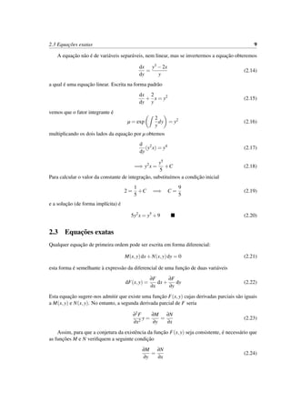 2.3 Equac¸˜oes exatas 9
A equac¸˜ao n˜ao ´e de vari´aveis separ´aveis, nem linear, mas se invertermos a equac¸˜ao obteremos
dx
dy
=
y3 −2x
y
(2.14)
a qual ´e uma equac¸˜ao linear. Escrita na forma padr˜ao
dx
dy
+
2
y
x = y2
(2.15)
vemos que o fator integrante ´e
µ = exp
2
y
dy = y2
(2.16)
multiplicando os dois lados da equac¸˜ao por µ obtemos
d
dy
(y2
x) = y4
(2.17)
=⇒ y2
x =
y5
5
+C (2.18)
Para calcular o valor da constante de integrac¸˜ao, substitu´ımos a condic¸˜ao inicial
2 =
1
5
+C =⇒ C =
9
5
(2.19)
e a soluc¸˜ao (de forma impl´ıcita) ´e
5y2
x = y5
+9 (2.20)
2.3 Equac¸˜oes exatas
Qualquer equac¸˜ao de primeira ordem pode ser escrita em forma diferencial:
M(x,y)dx+N(x,y)dy = 0 (2.21)
esta forma ´e semelhante `a express˜ao da diferencial de uma func¸˜ao de duas vari´aveis
dF(x,y) =
∂F
∂x
dx+
∂F
∂y
dy (2.22)
Esta equac¸˜ao sugere-nos admitir que existe uma func¸˜ao F(x,y) cujas derivadas parciais s˜ao iguais
a M(x,y) e N(x,y). No entanto, a segunda derivada parcial de F seria
∂2F
∂x2
y =
∂M
∂y
=
∂N
∂x
(2.23)
Assim, para que a conjetura da existˆencia da func¸˜ao F(x,y) seja consistente, ´e necess´ario que
as func¸˜oes M e N veriﬁquem a seguinte condic¸˜ao
∂M
∂y
=
∂N
∂x
(2.24)
 