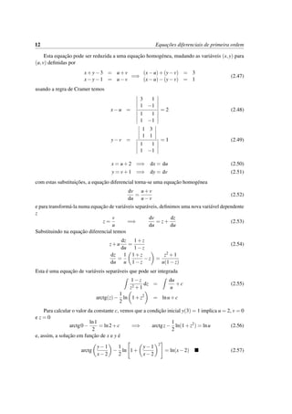 12 Equac¸˜oes diferenciais de primeira ordem
Esta equac¸˜ao pode ser reduzida a uma equac¸˜ao homog´enea, mudando as vari´aveis (x,y) para
(u,v) deﬁnidas por
x+y−3 = u+v
x−y−1 = u−v
=⇒
(x−u)+(y−v) = 3
(x−u)−(y−v) = 1
(2.47)
usando a regra de Cramer temos
x−u =
3 1
1 −1
1 1
1 −1
= 2 (2.48)
y−v =
1 3
1 1
1 1
1 −1
= 1 (2.49)
x = u+2 =⇒ dx = du (2.50)
y = v+1 =⇒ dy = dv (2.51)
com estas substituic¸˜oes, a equac¸˜ao diferencial torna-se uma equac¸˜ao homog´enea
dv
du
=
u+v
u−v
(2.52)
e para transform´a-la numa equac¸˜ao de vari´aveis separ´aveis, deﬁnimos uma nova vari´avel dependente
z
z =
v
u
=⇒
dv
du
= z+
dz
du
(2.53)
Substituindo na equac¸˜ao diferencial temos
z+u
dz
du
=
1+z
1−z
(2.54)
dz
du
=
1
u
1+z
1−z
−z =
z2 +1
u(1−z)
Esta ´e uma equac¸˜ao de vari´aveis separ´aveis que pode ser integrada
1−z
z2 +1
dz =
du
u
+c (2.55)
arctg(z)−
1
2
ln 1+z2
= lnu+c
Para calcular o valor da constante c, vemos que a condic¸˜ao inicial y(3) = 1 implica u = 2, v = 0
e z = 0
arctg0−
ln1
2
= ln2+c =⇒ arctgz−
1
2
ln(1+z2
) = lnu (2.56)
e, assim, a soluc¸˜ao em func¸˜ao de x e y ´e
arctg
y−1
x−2
−
1
2
ln 1+
y−1
x−2
2
= ln(x−2) (2.57)
 