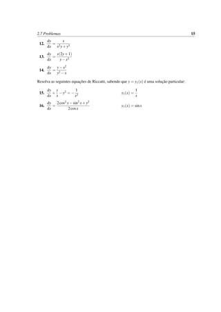 2.7 Problemas 15
12.
dy
dx
=
x
x2y+y3
13.
dy
dx
=
x(2y+1)
y−x2
14.
dy
dx
=
y−x2
y2 −x
Resolva as seguintes equac¸˜oes de Riccatti, sabendo que y = y1(x) ´e uma soluc¸˜ao particular:
15.
dy
dx
+
y
x
−y2 = −
1
x2
y1(x) =
1
x
16.
dy
dx
=
2cos2 x−sin2
x+y2
2cosx
y1(x) = sinx
 