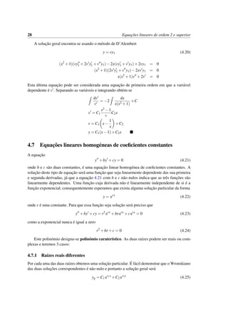 28 Equac¸˜oes lineares de ordem 2 e superior
A soluc¸˜ao geral encontra-se usando o m´etodo de D’Alembert
y = vy1 (4.20)
(x2
+1)(vy1 +2v y1 +v y1)−2x(vy1 +v y1)+2vy1 = 0
(x2
+1)(2v y1 +v y1)−2xv y1 = 0
x(x2
+1)v +2v = 0
Esta ´ultima equac¸˜ao pode ser considerada uma equac¸˜ao de primeira ordem em que a vari´avel
dependente ´e v . Separando as vari´aveis e integrando obt´em-se
dv
v
= −2
dx
x(x2 +1)
+C
v = C1
x2 −1
+
C2x
v = C1 x−
1
x
+C2
y = C1(x−1)+C2x
4.7 Equac¸˜oes lineares homog´eneas de coeﬁcientes constantes
A equac¸˜ao
y +by +cy = 0 (4.21)
onde b e c s˜ao duas constantes, ´e uma equac¸˜ao linear homog´enea de coeﬁcientes constantes. A
soluc¸˜ao deste tipo de equac¸˜ao ser´a uma func¸˜ao que seja linearmente dependente das sua primeira
e segunda derivadas, j´a que a equac¸˜ao 4.21 com b e c n˜ao nulos indica que as trˆes func¸˜oes s˜ao
linearmente dependentes. Uma func¸˜ao cuja derivada n˜ao ´e linearmente independente de si ´e a
func¸˜ao exponencial; consequentemente esperamos que exista alguma soluc¸˜ao particular da forma
y = erx
(4.22)
onde r ´e uma constante. Para que essa func¸˜ao seja soluc¸˜ao ser´a preciso que
y +by +cy = r2
erx
+brerx
+cerx
= 0 (4.23)
como a exponencial nunca ´e igual a zero
r2
+br +c = 0 (4.24)
Este polin´omio designa-se polin´omio carater´ıstico. As duas ra´ızes podem ser reais ou com-
plexas e teremos 3 casos:
4.7.1 Ra´ızes reais diferentes
Por cada uma das duas ra´ızes obtemos uma soluc¸˜ao particular. ´E f´acil demonstrar que o Wronskiano
das duas soluc¸˜oes correspondentes ´e n˜ao nulo e portanto a soluc¸˜ao geral ser´a
yg = C1 er1x
+C2 er2x
(4.25)
 