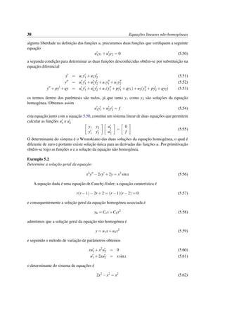 38 Equac¸˜oes lineares n˜ao homog´eneas
alguma liberdade na deﬁnic¸˜ao das func¸˜oes u, procuramos duas func¸˜oes que veriﬁquem a seguinte
equac¸˜ao
u1y1 +u2y2 = 0 (5.50)
a segunda condic¸˜ao para determinar as duas func¸˜oes desconhecidas obtˆem-se por substituic¸˜ao na
equac¸˜ao diferencial
y = u1y1 +u2y2 (5.51)
y = u1y1 +u2y2 +u1y1 +u2y2 (5.52)
y + py +qy = u1y1 +u2y2 +u1(y1 + py1 +qy1)+u2(y2 + py2 +qy2) (5.53)
os termos dentro dos parˆentesis s˜ao nulos, j´a que tanto y1 como y2 s˜ao soluc¸˜oes da equac¸˜ao
homog´enea. Obtemos assim
u1y1 +u2y2 = f (5.54)
esta equac¸˜ao junto com a equac¸˜ao 5.50, constitui um sistema linear de duas equac¸˜oes que permitem
calcular as func¸˜oes u1 e u2
y1 y2
y1 y2
u1
u2
=
0
f
(5.55)
O determinante do sistema ´e o Wronskiano das duas soluc¸˜oes da equac¸˜ao homog´enea, o qual ´e
diferente de zero e portanto existe soluc¸˜ao ´unica para as derivadas das func¸˜oes u. Por primitivac¸˜ao
obtˆem-se logo as func¸˜oes u e a soluc¸˜ao da equac¸˜ao n˜ao homog´enea.
Exemplo 5.2
Determine a soluc¸˜ao geral da equac¸˜ao
x2
y −2xy +2y = x3
sinx (5.56)
A equac¸˜ao dada ´e uma equac¸˜ao de Cauchy-Euler; a equac¸˜ao carater´ıstica ´e
r(r −1)−2r +2 = (r −1)(r −2) = 0 (5.57)
e consequentemente a soluc¸˜ao geral da equac¸˜ao homog´enea associada ´e
yh = C1x+C2x2
(5.58)
admitimos que a soluc¸˜ao geral da equac¸˜ao n˜ao homog´enea ´e
y = u1x+u2x2
(5.59)
e seguindo o m´etodo de variac¸˜ao de parˆametros obtemos
xu1 +x2
u2 = 0 (5.60)
u1 +2xu2 = xsinx (5.61)
o determinante do sistema de equac¸˜oes ´e
2x2
−x2
= x2
(5.62)
 