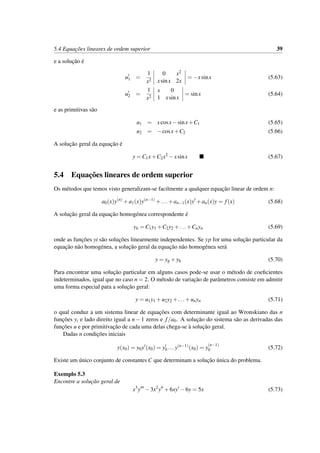 5.4 Equac¸˜oes lineares de ordem superior 39
e a soluc¸˜ao ´e
u1 =
1
x2
0 x2
xsinx 2x
= −xsinx (5.63)
u2 =
1
x2
x 0
1 xsinx
= sinx (5.64)
e as primitivas s˜ao
u1 = xcosx−sinx+C1 (5.65)
u2 = −cosx+C2 (5.66)
A soluc¸˜ao geral da equac¸˜ao ´e
y = C1x+C2x2
−xsinx (5.67)
5.4 Equac¸˜oes lineares de ordem superior
Os m´etodos que temos visto generalizam-se facilmente a qualquer equac¸˜ao linear de ordem n:
a0(x)y(n)
+a1(x)y(n−1)
+...+an−1(x)y +an(x)y = f(x) (5.68)
A soluc¸˜ao geral da equac¸˜ao homog´enea correspondente ´e
yh = C1y1 +C2y2 +...+Cnyn (5.69)
onde as func¸˜oes yi s˜ao soluc¸˜oes linearmente independentes. Se yp for uma soluc¸˜ao particular da
equac¸˜ao n˜ao homog´enea, a soluc¸˜ao geral da equac¸˜ao n˜ao homog´enea ser´a
y = yp +yh (5.70)
Para encontrar uma soluc¸˜ao particular em alguns casos pode-se usar o m´etodo de coeﬁcientes
indeterminados, igual que no caso n = 2. O m´etodo de variac¸˜ao de parˆametros consiste em admitir
uma forma especial para a soluc¸˜ao geral:
y = u1y1 +u2y2 +...+unyn (5.71)
o qual conduz a um sistema linear de equac¸˜oes com determinante igual ao Wronskiano das n
func¸˜oes yi e lado direito igual a n − 1 zeros e f/a0. A soluc¸˜ao do sistema s˜ao as derivadas das
func¸˜oes u e por primitivac¸˜ao de cada uma delas chega-se `a soluc¸˜ao geral.
Dadas n condic¸˜oes iniciais
y(x0) = y0y (x0) = y0 ...y(n−1)
(x0) = y
(n−1)
0 (5.72)
Existe um ´unico conjunto de constantes C que determinam a soluc¸˜ao ´unica do problema.
Exemplo 5.3
Encontre a soluc¸˜ao geral de
x3
y −3x2
y +6xy −6y = 5x (5.73)
 