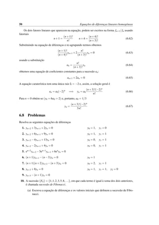 50 Equac¸˜oes de diferenc¸as lineares homog´eneas
Os dois fatores lineares que aparecem na equac¸˜ao, podem ser escritos na forma fn+1/ fn usando
fatoriais
n+1 =
(n+1)!
n!
n+4 =
(n+4)!
(n+3)!
(6.62)
Substituindo na equac¸˜ao de diferenc¸as e re-agrupando termos obtemos
(n+1)!
(n+4)!
yn+1 +2
n!
(n+3)!
yn = 0 (6.63)
usando a substituic¸˜ao
an =
n!
(n+3)!
yn (6.64)
obtemos uma equac¸˜ao de coeﬁcientes constantes para a sucess˜ao an:
an+1 +2an = 0 (6.65)
A equac¸˜ao carater´ıstica tem uma ´unica raiz λ = −2 e, assim, a soluc¸˜ao geral ´e
an = a0(−2)n
=⇒ yn = a0
(n+3)!(−2)n
n!
(6.66)
Para n = 0 obt´em-se (y0 = 6a0 = 2) e, portanto, a0 = 1/3
yn =
(n+3)!(−2)n
3n!
(6.67)
6.8 Problemas
Resolva as seguintes equac¸˜oes de diferenc¸as
1. yn+2 +3yn+1 +2yn = 0 y0 = 1, y1 = 0
2. yn+2 +6yn+1 +9yn = 0 y0 = 1, y1 = 1
3. yn+2 −4yn+1 +13yn = 0 y0 = 0, y1 = 1
4. yn+2 −2yn+1 +4yn = 0 y0 = 0, y1 = 1
5. en+2yn+2 −5en+1yn+1 +6enyn = 0
6. (n+1)yn+1 −(n−3)yn = 0 y0 = 1
7. (n+1)(n+2)yn+2 −(n+3)yn = 0 y0 = 2, y1 = 1
8. yn+3 +8yn = 0 y0 = 1, y1 = 1, y2 = 0
9. yn+3 −(n+1)yn = 0
10. A sucess˜ao {Fn} = {1,1,2,3,5,8,...}, em que cada termo ´e igual `a soma dos dois anteriores,
´e chamada sucess˜ao de Fibonacci.
(a) Escreva a equac¸˜ao de diferenc¸as e os valores iniciais que deﬁnem a sucess˜ao de Fibo-
nacci.
 