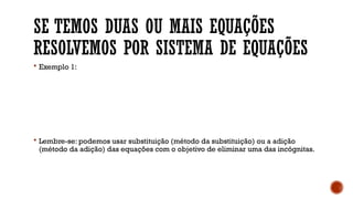 SE TEMOS DUAS OU MAIS EQUAÇÕES
RESOLVEMOS POR SISTEMA DE EQUAÇÕES
 Exemplo 1:
 Lembre-se: podemos usar substituição (método da substituição) ou a adição
(método da adição) das equações com o objetivo de eliminar uma das incógnitas.
 