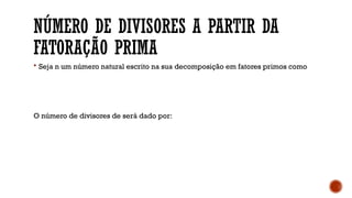 NÚMERO DE DIVISORES A PARTIR DA
FATORAÇÃO PRIMA
 Seja n um número natural escrito na sua decomposição em fatores primos como
O número de divisores de será dado por:
 