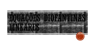 EQUAÇÕES DIOFANTINAS
LINEARES
 