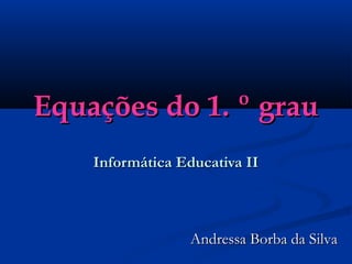 Equações do 1. º grauEquações do 1. º grau
Informática Educativa IIInformática Educativa II
Andressa Borba da SilvaAndressa Borba da Silva
 