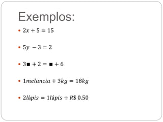 Exemplos:
 2𝑥 + 5 = 15
 5𝑦 − 3 = 2
 3∎ + 2 = ∎ + 6
 1𝑚𝑒𝑙𝑎𝑛𝑐𝑖𝑎 + 3𝑘𝑔 = 18𝑘𝑔
 2𝑙á𝑝𝑖𝑠 = 1𝑙á𝑝𝑖𝑠 + 𝑅$ 0.50
 