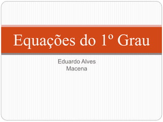 Eduardo Alves
Macena
Equações do 1º Grau
 