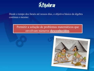 Permitir a solução de problemas matemáticos que
envolvam números desconhecidos.
Desde o tempo dos faraós até nossos dias, o objetivo básico da álgebra
continua o mesmo:
 