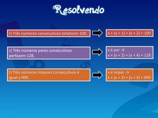 t) Três números ímpares consecutivos é
igual a 990.
s) Três números pares consecutivos
perfazem 128.
r) Três números consecutivos totalizam 100. x + (x + 1) + (x + 2) = 100
x é par →
x + (x + 2) + (x + 4) = 128
x é ímpar →
x + (x + 2) + (x + 4) = 990
 