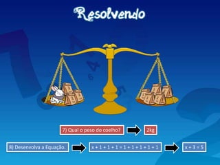 7) Qual o peso do coelho?
x + 1 + 1 + 1 = 1 + 1 + 1 + 1 + 1
2kg
8) Desenvolva a Equação. x + 3 = 5
 