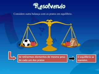 Considere outra balança com os pratos em equilíbrio.
Se retirarmos elementos de mesmo peso
de cada um dos pratos
O equilíbrio se
mantém.
 