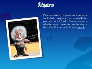 Para desenvolver o problema e mantê-lo
inalterável, enquanto as manipulações
procuram simplificá-lo, deve-se traduzir a
relação entre números conhecidos e
desconhecidos por meio de uma equação.
 