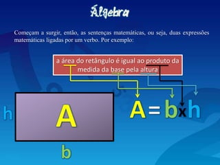 Começam a surgir, então, as sentenças matemáticas, ou seja, duas expressões
matemáticas ligadas por um verbo. Por exemplo:
a área do retângulo é igual ao produto da
medida da base pela altura
 