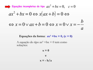 Equações incompletas do tipo  Equações da forma:  ax² +bx = 0, (c = 0) A equação do tipo ax² +bx = 0 tem como soluções: x = 0 e x = - b/a 