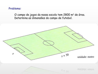 Problema: O campo de jogos da nossa escola tem 2800 m 2  de área.  Determina as dimensões do campo de futebol. 