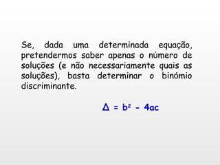 Se, dada uma determinada equa ç ão, pretendermos saber apenas o n ú mero de solu ç ões (e não necessariamente quais as solu ç ões), basta determinar o bin ó mio discriminante. Δ = b 2  - 4ac 