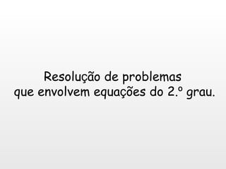 Resolu ç ão de problemas  que envolvem equa ç ões do 2. º  grau. 