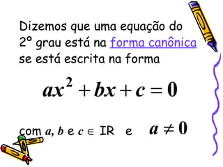 Dizemos que uma equação do 2º grau está na  forma canônica  se está escrita na forma com  a, b  e  c     IR  e   