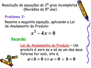 Resolução de equações do 2º grau incompletas  (Revisões do 8º ano) Problema 2:   Resolve a seguinte equação, aplicando a Lei do Anulamento do Produto: Recorda: Lei do Anulamento do Produto  – Um  produto é zero se e só se um dos seus  fatores for nulo, isto é, 
