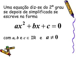 Uma equação diz-se do 2º grau se depois de simplificada se escreve na forma com  a, b  e  c     IR  e  