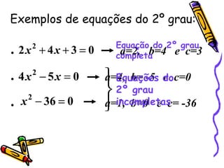 Exemplos de equações do 2º grau:   a=2,  b=4  e  c=3 a=4,  b= -5  e  c=0 a=1,  b=0  e  c= -36 Equação do 2º grau completa Equações   do 2º grau incompletas 