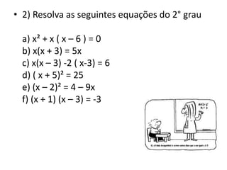 • 2) Resolva as seguintes equações do 2° grau
a) x² + x ( x – 6 ) = 0
b) x(x + 3) = 5x
c) x(x – 3) -2 ( x-3) = 6
d) ( x + 5)² = 25
e) (x – 2)² = 4 – 9x
f) (x + 1) (x – 3) = -3
 